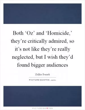 Both ‘Oz’ and ‘Homicide,’ they’re critically admired, so it’s not like they’re really neglected, but I wish they’d found bigger audiences Picture Quote #1