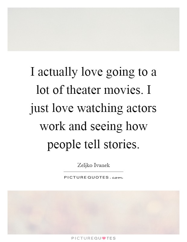 I actually love going to a lot of theater movies. I just love watching actors work and seeing how people tell stories Picture Quote #1