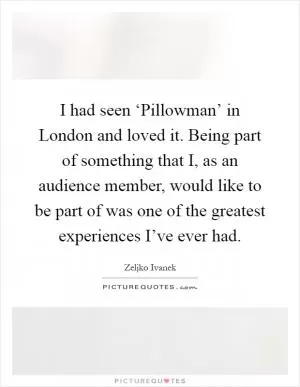 I had seen ‘Pillowman’ in London and loved it. Being part of something that I, as an audience member, would like to be part of was one of the greatest experiences I’ve ever had Picture Quote #1
