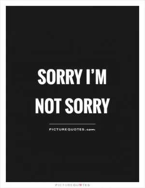 Sorry I’m not sorry Picture Quote #1