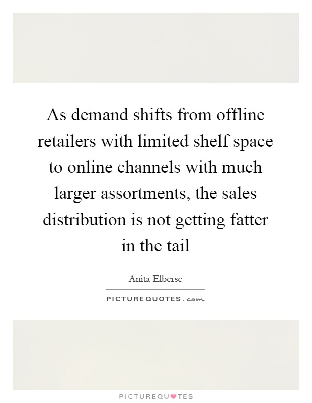 As demand shifts from offline retailers with limited shelf space to online channels with much larger assortments, the sales distribution is not getting fatter in the tail Picture Quote #1