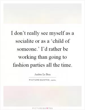 I don’t really see myself as a socialite or as a ‘child of someone.’ I’d rather be working than going to fashion parties all the time Picture Quote #1