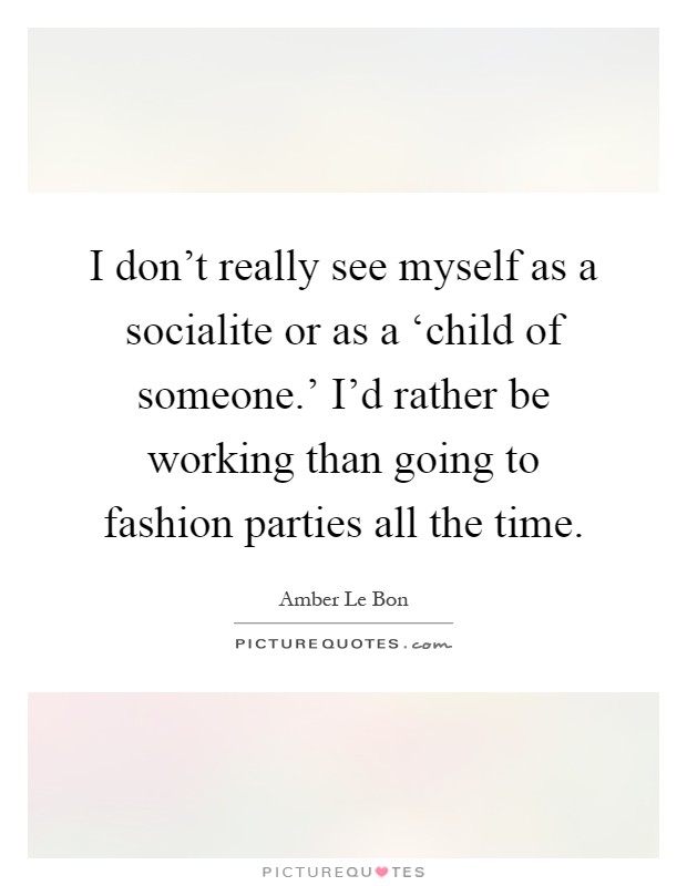 I don't really see myself as a socialite or as a ‘child of someone.' I'd rather be working than going to fashion parties all the time Picture Quote #1
