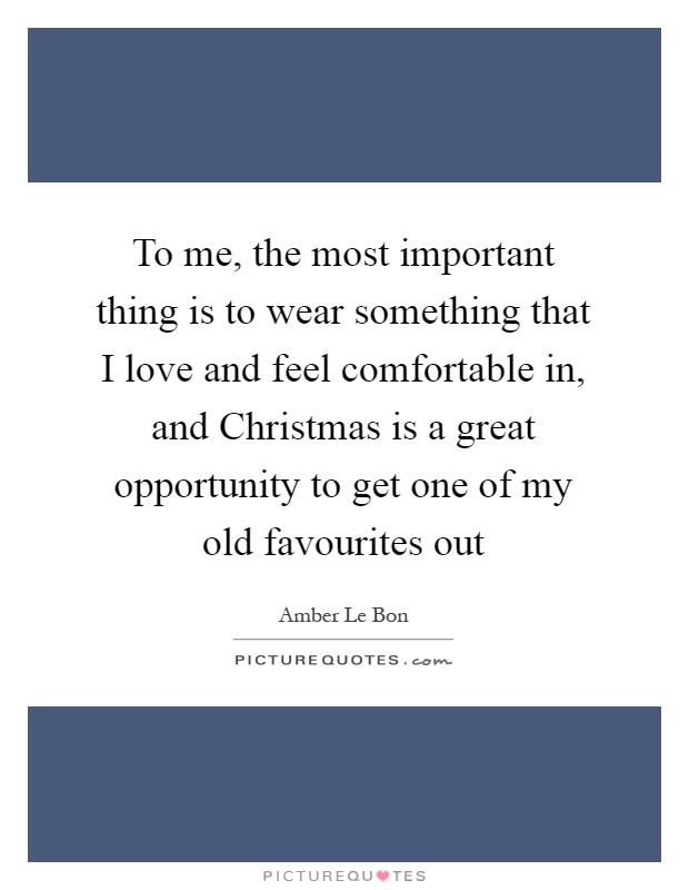 To me, the most important thing is to wear something that I love and feel comfortable in, and Christmas is a great opportunity to get one of my old favourites out Picture Quote #1