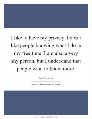 I like to have my privacy. I don’t like people knowing what I do in my free time. I am also a very shy person, but I understand that people want to know more Picture Quote #1