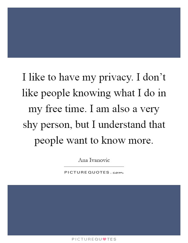I like to have my privacy. I don't like people knowing what I do in my free time. I am also a very shy person, but I understand that people want to know more Picture Quote #1