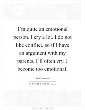 I’m quite an emotional person. I cry a lot. I do not like conflict, so if I have an argument with my parents, I’ll often cry. I become too emotional Picture Quote #1