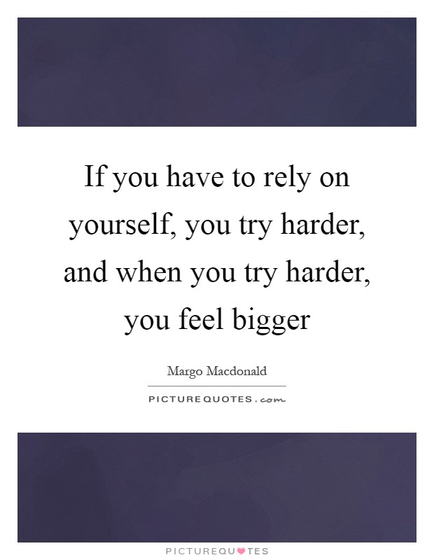 If you have to rely on yourself, you try harder, and when you try harder, you feel bigger Picture Quote #1
