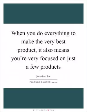 When you do everything to make the very best product, it also means you’re very focused on just a few products Picture Quote #1