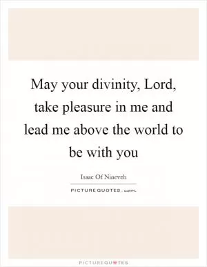 May your divinity, Lord, take pleasure in me and lead me above the world to be with you Picture Quote #1