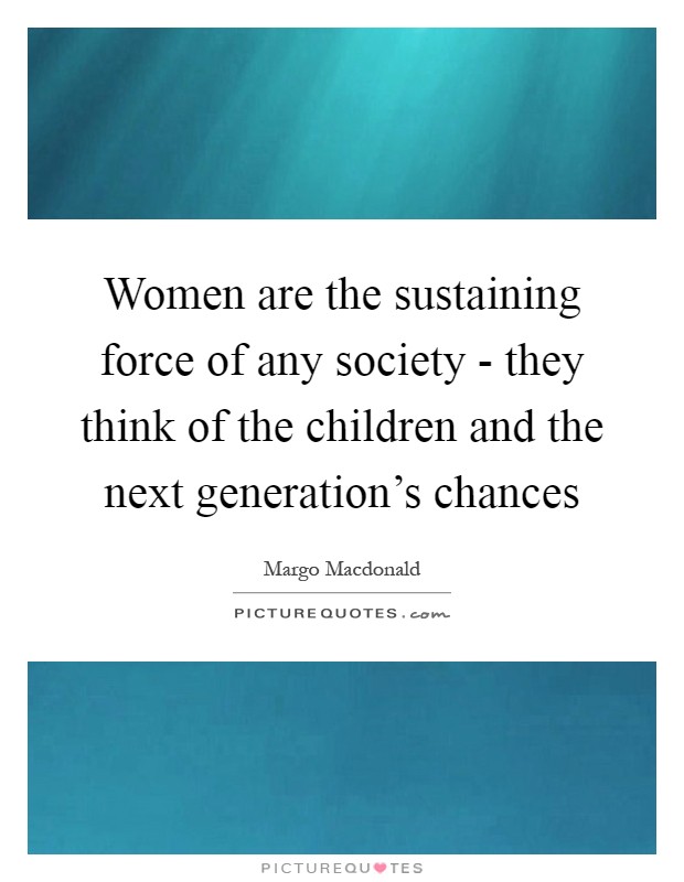 Women are the sustaining force of any society - they think of the children and the next generation's chances Picture Quote #1
