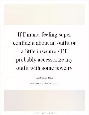 If I’m not feeling super confident about an outfit or a little insecure - I’ll probably accessorize my outfit with some jewelry Picture Quote #1