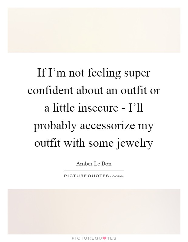 If I'm not feeling super confident about an outfit or a little insecure - I'll probably accessorize my outfit with some jewelry Picture Quote #1