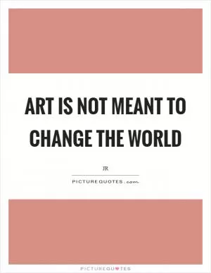 Art is not meant to change the world Picture Quote #1