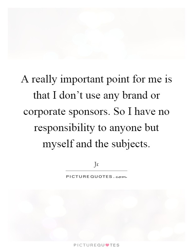 A really important point for me is that I don't use any brand or corporate sponsors. So I have no responsibility to anyone but myself and the subjects Picture Quote #1