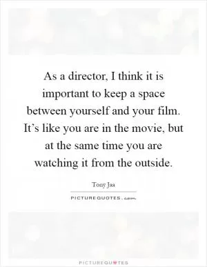 As a director, I think it is important to keep a space between yourself and your film. It’s like you are in the movie, but at the same time you are watching it from the outside Picture Quote #1