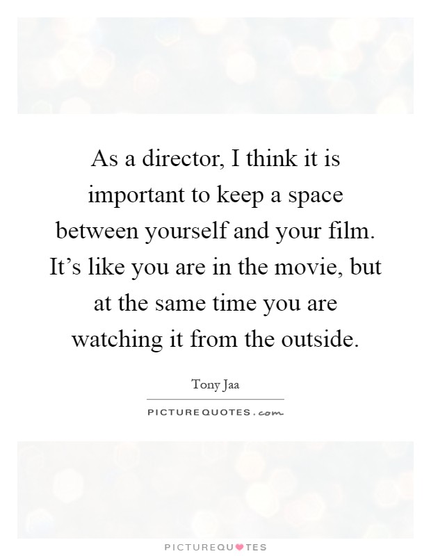As a director, I think it is important to keep a space between yourself and your film. It's like you are in the movie, but at the same time you are watching it from the outside Picture Quote #1