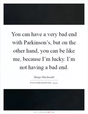 You can have a very bad end with Parkinson’s, but on the other hand, you can be like me, because I’m lucky. I’m not having a bad end Picture Quote #1