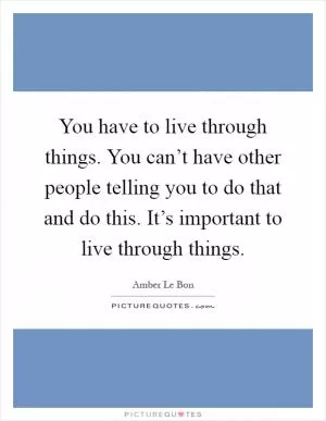 You have to live through things. You can’t have other people telling you to do that and do this. It’s important to live through things Picture Quote #1