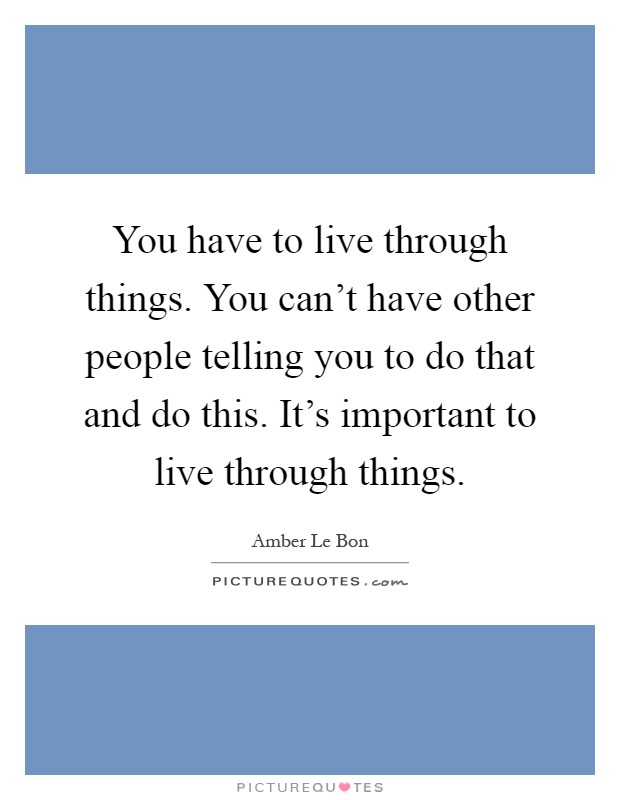 You have to live through things. You can't have other people telling you to do that and do this. It's important to live through things Picture Quote #1
