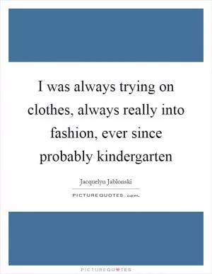 I was always trying on clothes, always really into fashion, ever since probably kindergarten Picture Quote #1
