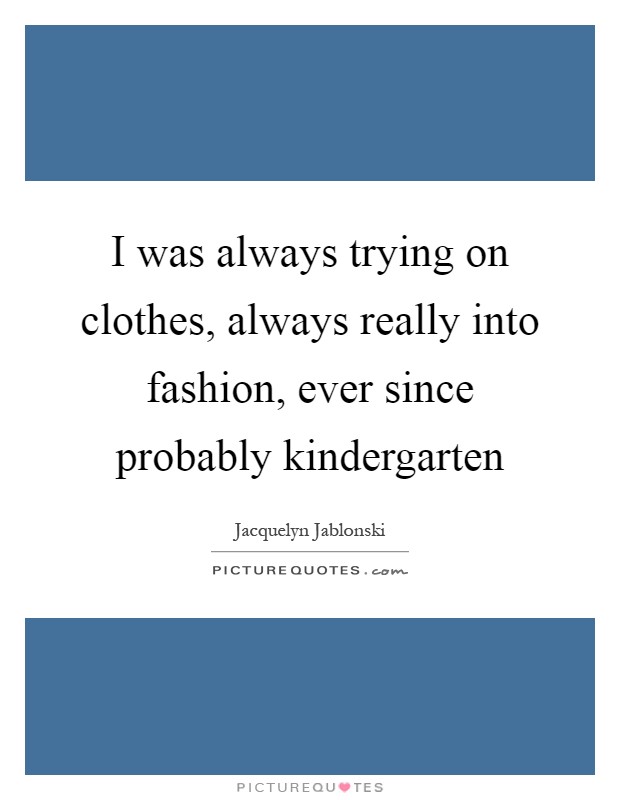 I was always trying on clothes, always really into fashion, ever since probably kindergarten Picture Quote #1