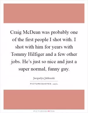 Craig McDean was probably one of the first people I shot with. I shot with him for years with Tommy Hilfiger and a few other jobs. He’s just so nice and just a super normal, funny guy Picture Quote #1