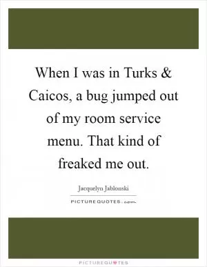 When I was in Turks and Caicos, a bug jumped out of my room service menu. That kind of freaked me out Picture Quote #1