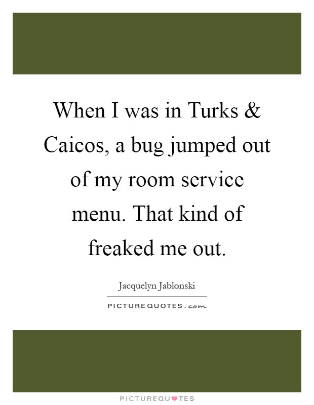 When I was in Turks and Caicos, a bug jumped out of my room service menu. That kind of freaked me out Picture Quote #1