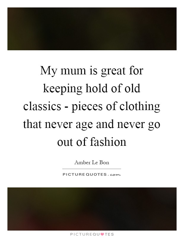My mum is great for keeping hold of old classics - pieces of clothing that never age and never go out of fashion Picture Quote #1