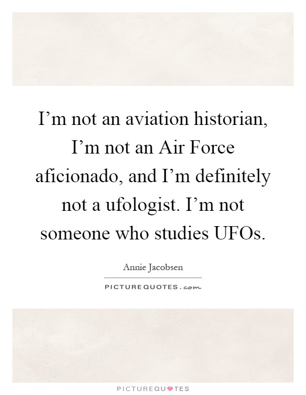 I'm not an aviation historian, I'm not an Air Force aficionado, and I'm definitely not a ufologist. I'm not someone who studies UFOs Picture Quote #1
