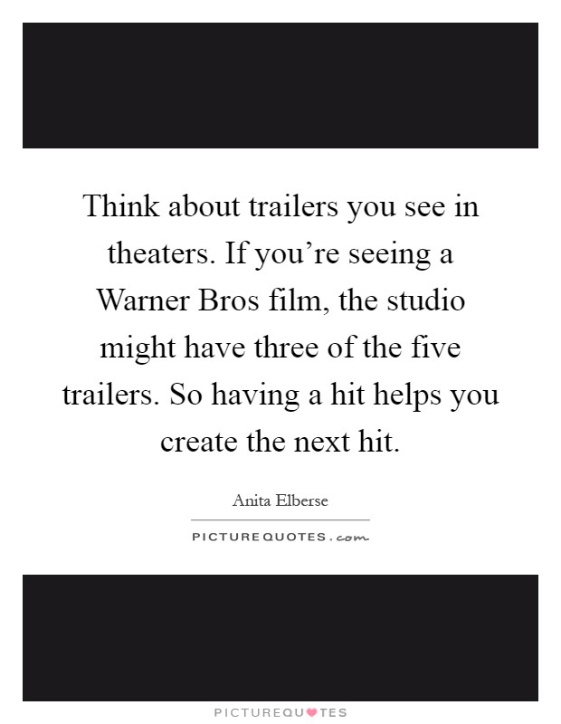 Think about trailers you see in theaters. If you're seeing a Warner Bros film, the studio might have three of the five trailers. So having a hit helps you create the next hit Picture Quote #1