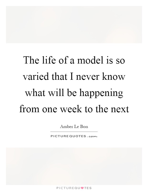 The life of a model is so varied that I never know what will be happening from one week to the next Picture Quote #1