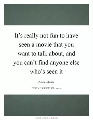 It’s really not fun to have seen a movie that you want to talk about, and you can’t find anyone else who’s seen it Picture Quote #1