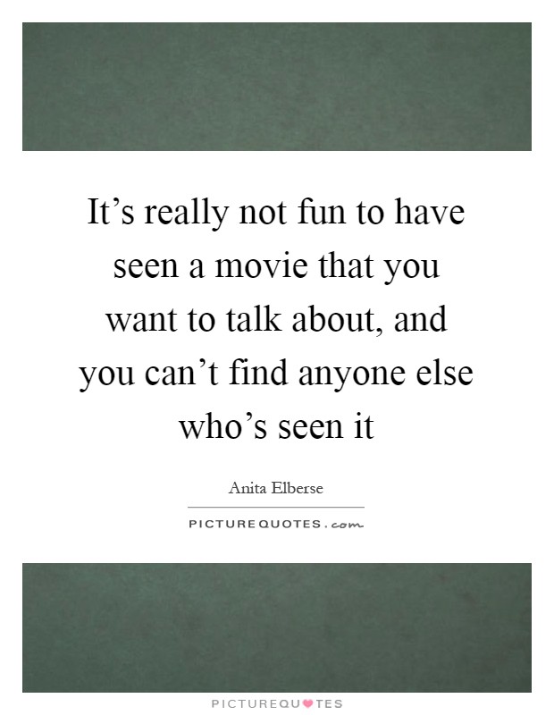 It's really not fun to have seen a movie that you want to talk about, and you can't find anyone else who's seen it Picture Quote #1
