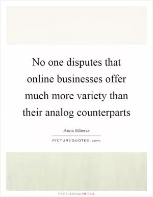 No one disputes that online businesses offer much more variety than their analog counterparts Picture Quote #1