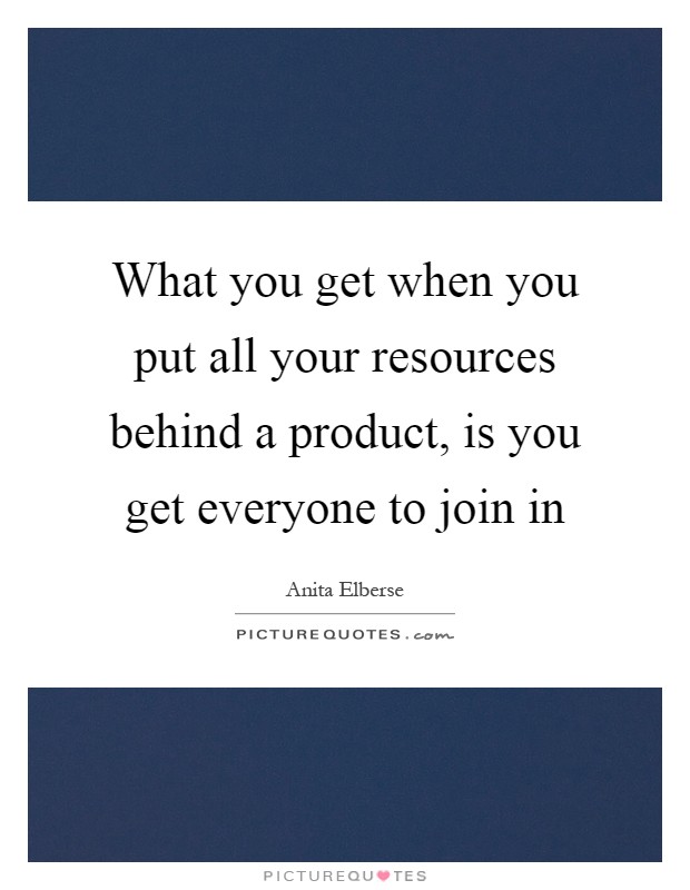 What you get when you put all your resources behind a product, is you get everyone to join in Picture Quote #1