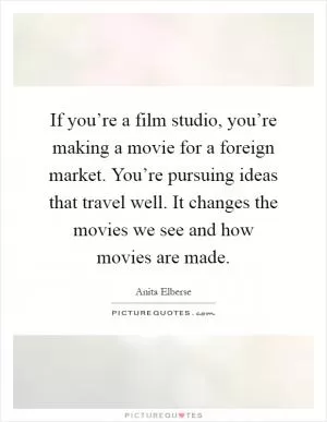 If you’re a film studio, you’re making a movie for a foreign market. You’re pursuing ideas that travel well. It changes the movies we see and how movies are made Picture Quote #1