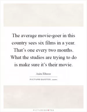 The average movie-goer in this country sees six films in a year. That’s one every two months. What the studios are trying to do is make sure it’s their movie Picture Quote #1