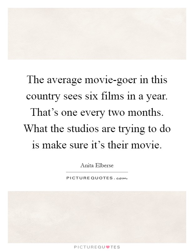 The average movie-goer in this country sees six films in a year. That's one every two months. What the studios are trying to do is make sure it's their movie Picture Quote #1