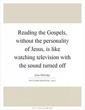 Reading the Gospels, without the personality of Jesus, is like watching television with the sound turned off Picture Quote #1