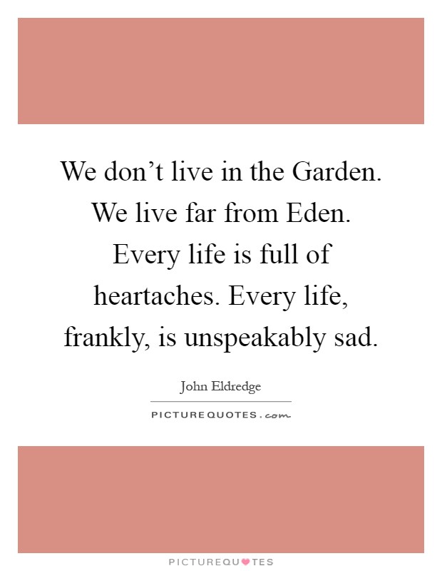 We don't live in the Garden. We live far from Eden. Every life is full of heartaches. Every life, frankly, is unspeakably sad Picture Quote #1