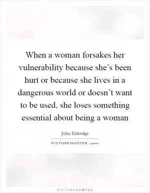 When a woman forsakes her vulnerability because she’s been hurt or because she lives in a dangerous world or doesn’t want to be used, she loses something essential about being a woman Picture Quote #1
