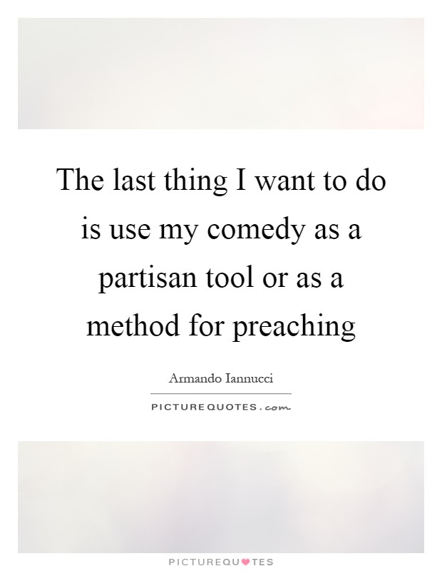The last thing I want to do is use my comedy as a partisan tool or as a method for preaching Picture Quote #1