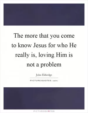 The more that you come to know Jesus for who He really is, loving Him is not a problem Picture Quote #1