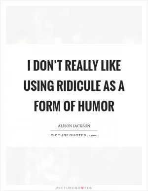I don’t really like using ridicule as a form of humor Picture Quote #1