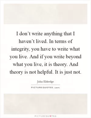 I don’t write anything that I haven’t lived. In terms of integrity, you have to write what you live. And if you write beyond what you live, it is theory. And theory is not helpful. It is just not Picture Quote #1