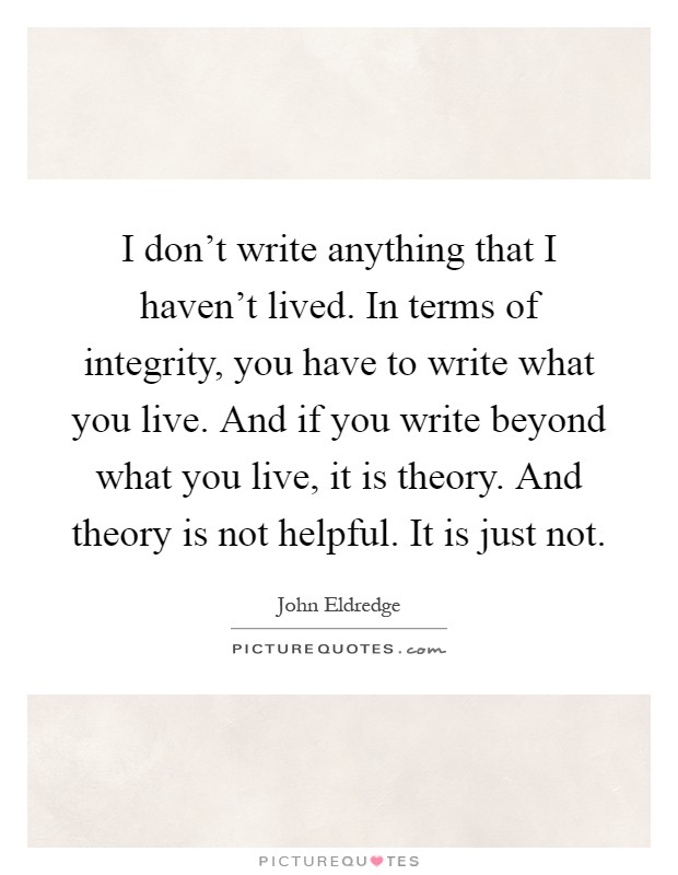 I don't write anything that I haven't lived. In terms of integrity, you have to write what you live. And if you write beyond what you live, it is theory. And theory is not helpful. It is just not Picture Quote #1