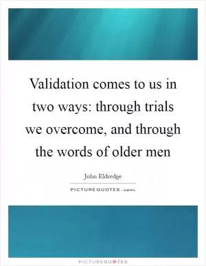 Validation comes to us in two ways: through trials we overcome, and through the words of older men Picture Quote #1
