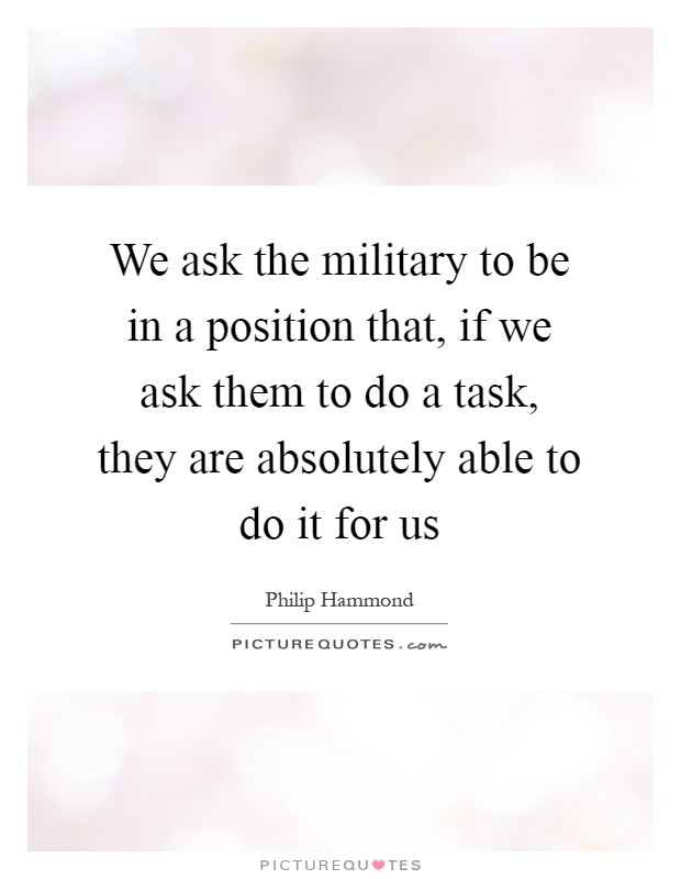 We ask the military to be in a position that, if we ask them to do a task, they are absolutely able to do it for us Picture Quote #1